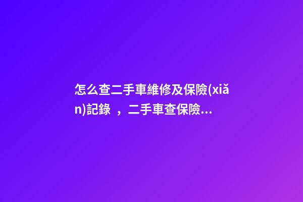 怎么查二手車維修及保險(xiǎn)記錄，二手車查保險(xiǎn)記錄和維修記錄